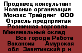 Продавец-консультант › Название организации ­ Монэкс Трейдинг, ООО › Отрасль предприятия ­ Розничная торговля › Минимальный оклад ­ 26 200 - Все города Работа » Вакансии   . Амурская обл.,Завитинский р-н